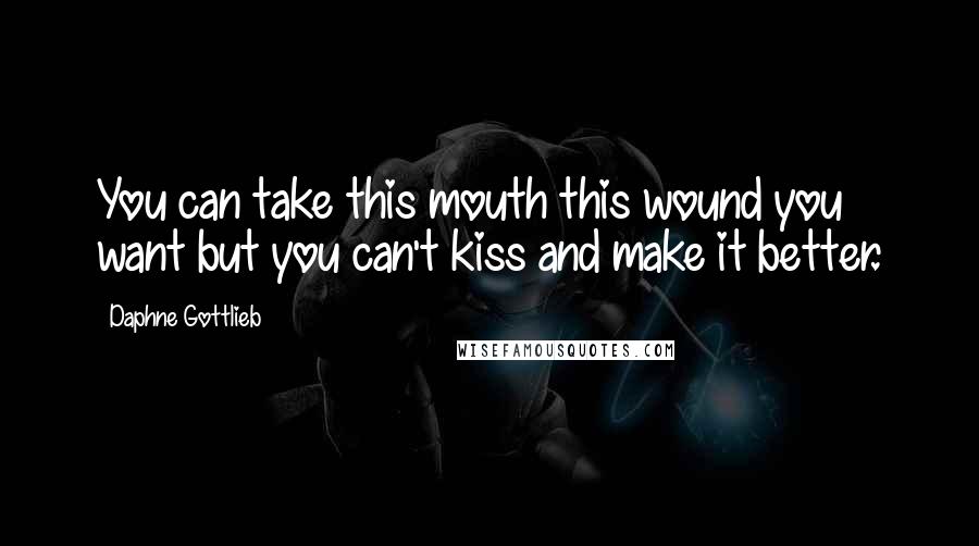 Daphne Gottlieb Quotes: You can take this mouth this wound you want but you can't kiss and make it better.
