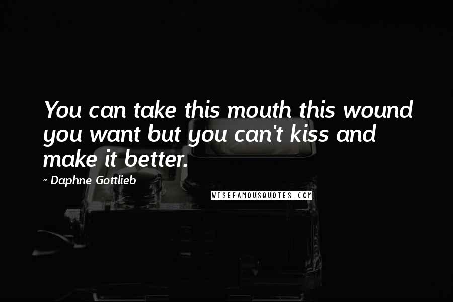 Daphne Gottlieb Quotes: You can take this mouth this wound you want but you can't kiss and make it better.