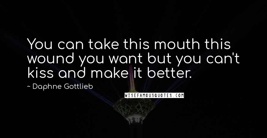 Daphne Gottlieb Quotes: You can take this mouth this wound you want but you can't kiss and make it better.
