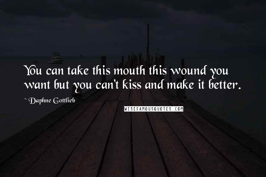 Daphne Gottlieb Quotes: You can take this mouth this wound you want but you can't kiss and make it better.