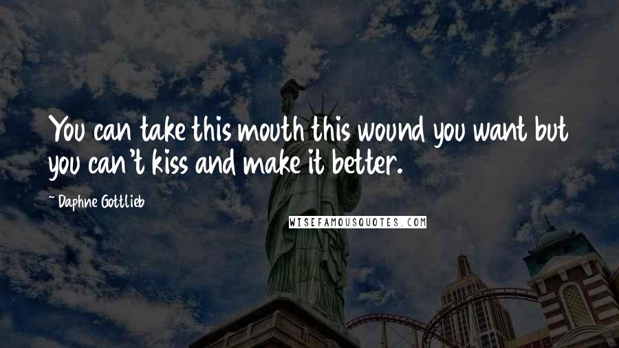 Daphne Gottlieb Quotes: You can take this mouth this wound you want but you can't kiss and make it better.