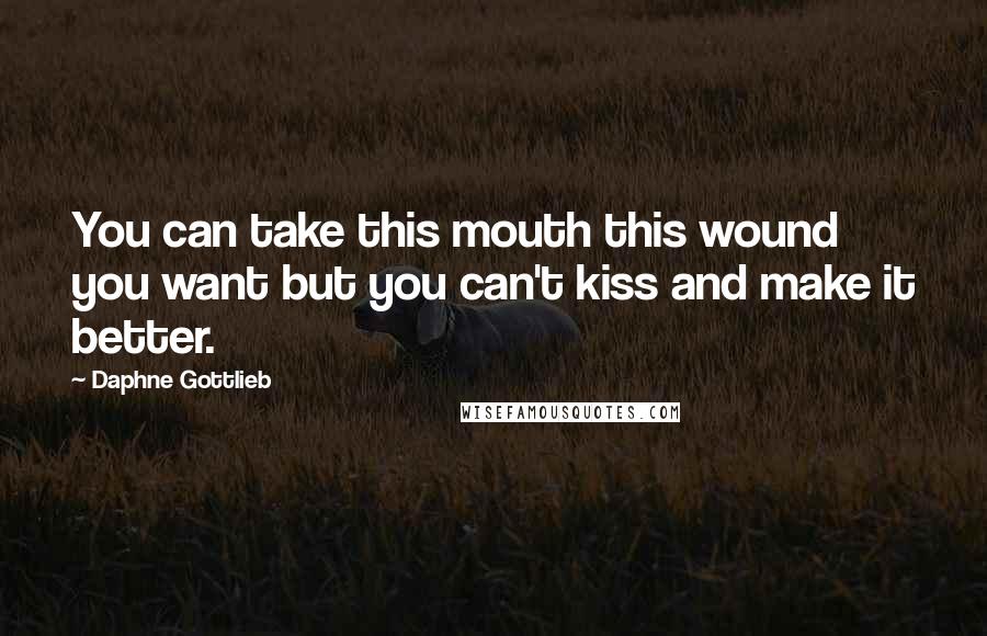 Daphne Gottlieb Quotes: You can take this mouth this wound you want but you can't kiss and make it better.