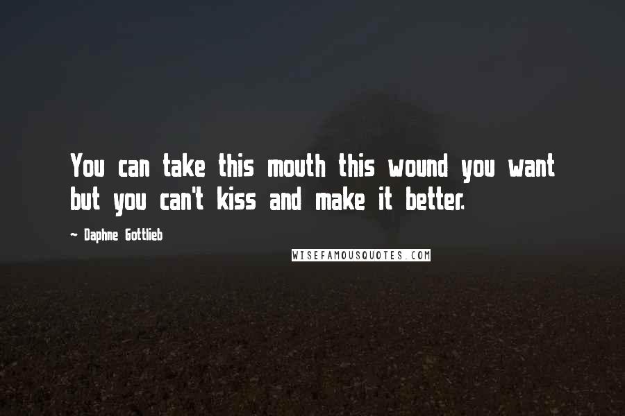 Daphne Gottlieb Quotes: You can take this mouth this wound you want but you can't kiss and make it better.