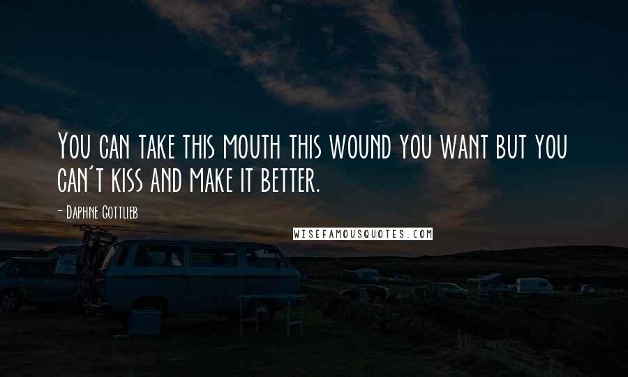 Daphne Gottlieb Quotes: You can take this mouth this wound you want but you can't kiss and make it better.
