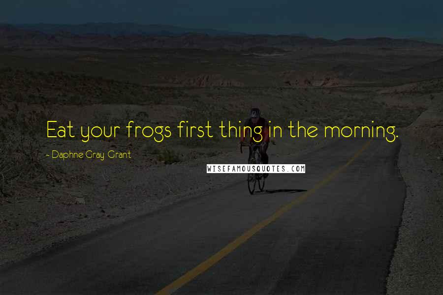 Daphne Gray-Grant Quotes: Eat your frogs first thing in the morning.