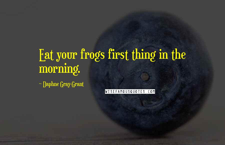 Daphne Gray-Grant Quotes: Eat your frogs first thing in the morning.