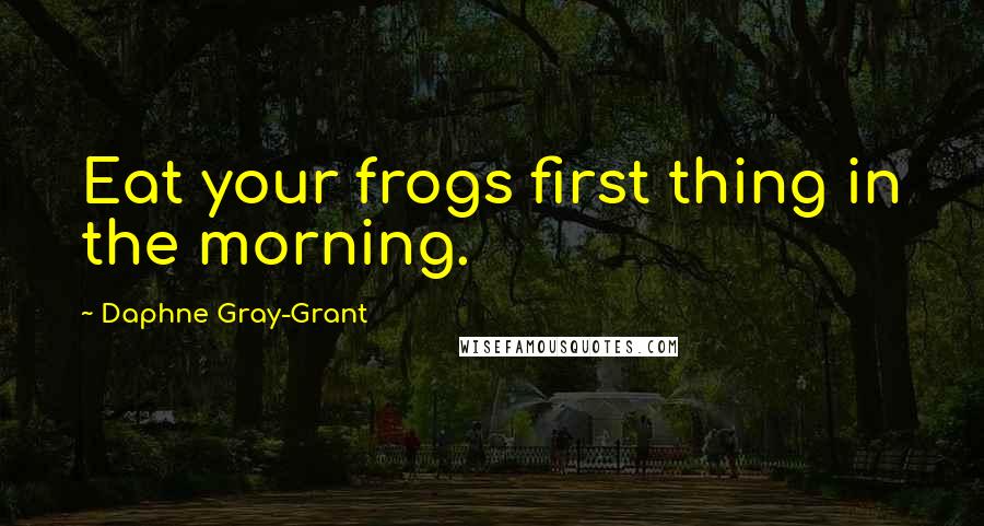 Daphne Gray-Grant Quotes: Eat your frogs first thing in the morning.