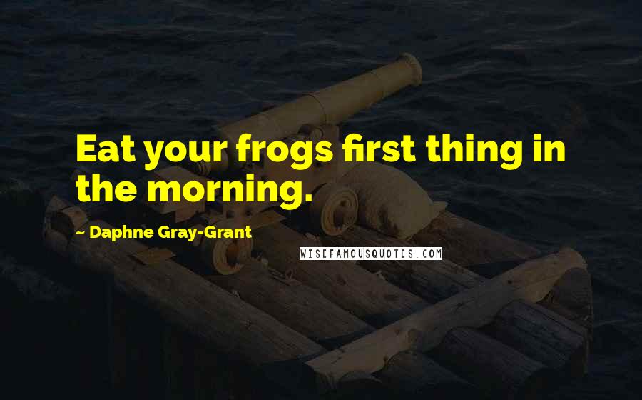 Daphne Gray-Grant Quotes: Eat your frogs first thing in the morning.