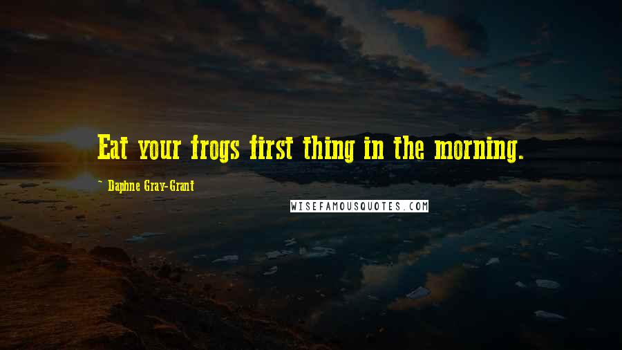 Daphne Gray-Grant Quotes: Eat your frogs first thing in the morning.