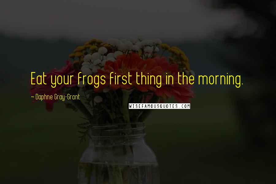 Daphne Gray-Grant Quotes: Eat your frogs first thing in the morning.