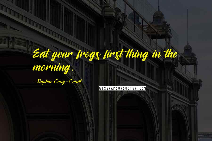 Daphne Gray-Grant Quotes: Eat your frogs first thing in the morning.