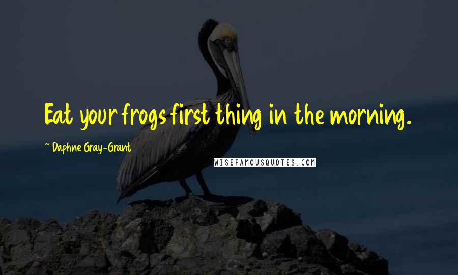 Daphne Gray-Grant Quotes: Eat your frogs first thing in the morning.