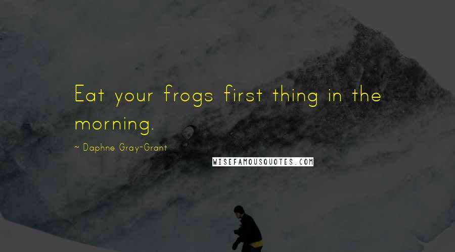 Daphne Gray-Grant Quotes: Eat your frogs first thing in the morning.