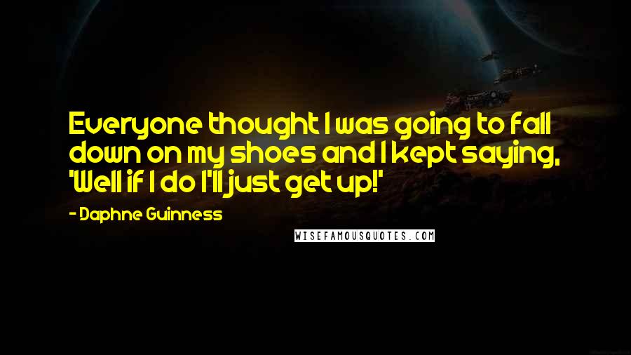 Daphne Guinness Quotes: Everyone thought I was going to fall down on my shoes and I kept saying, 'Well if I do I'll just get up!'