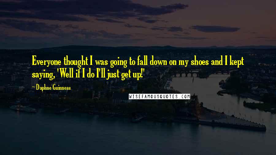 Daphne Guinness Quotes: Everyone thought I was going to fall down on my shoes and I kept saying, 'Well if I do I'll just get up!'