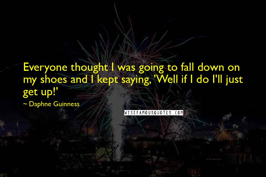 Daphne Guinness Quotes: Everyone thought I was going to fall down on my shoes and I kept saying, 'Well if I do I'll just get up!'