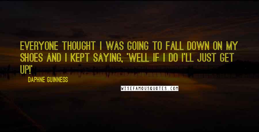 Daphne Guinness Quotes: Everyone thought I was going to fall down on my shoes and I kept saying, 'Well if I do I'll just get up!'