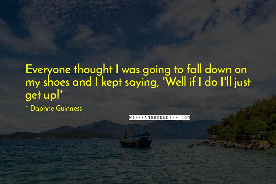 Daphne Guinness Quotes: Everyone thought I was going to fall down on my shoes and I kept saying, 'Well if I do I'll just get up!'