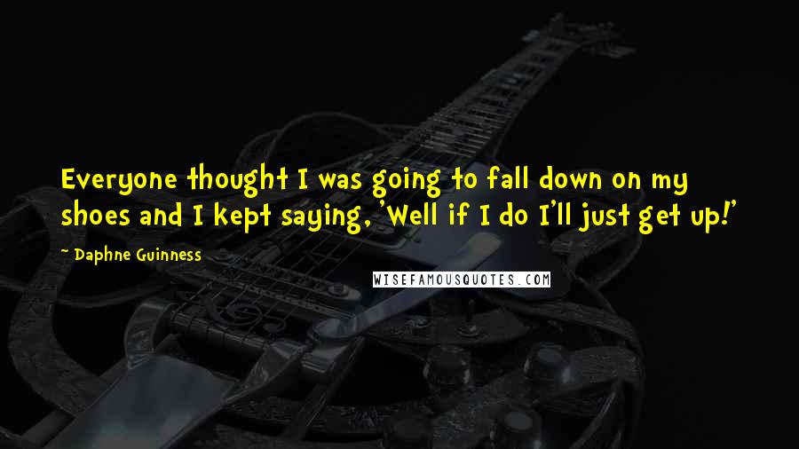 Daphne Guinness Quotes: Everyone thought I was going to fall down on my shoes and I kept saying, 'Well if I do I'll just get up!'