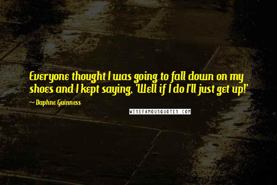 Daphne Guinness Quotes: Everyone thought I was going to fall down on my shoes and I kept saying, 'Well if I do I'll just get up!'