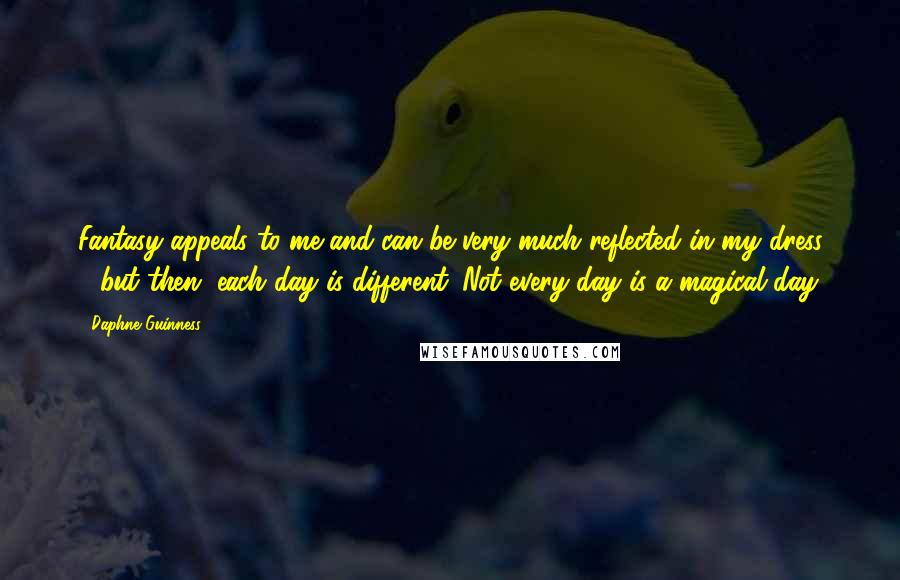 Daphne Guinness Quotes: Fantasy appeals to me and can be very much reflected in my dress - but then, each day is different. Not every day is a magical day.
