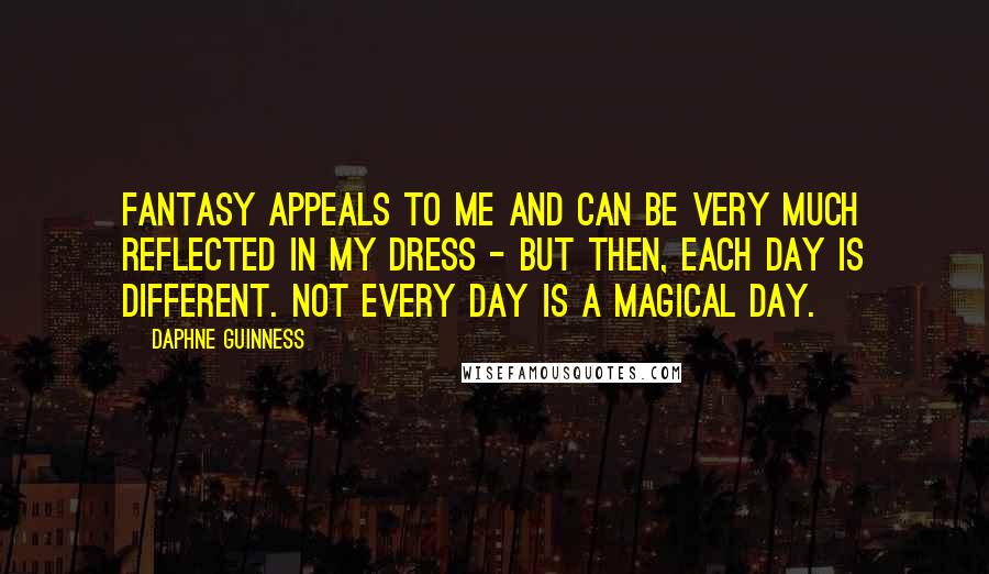 Daphne Guinness Quotes: Fantasy appeals to me and can be very much reflected in my dress - but then, each day is different. Not every day is a magical day.