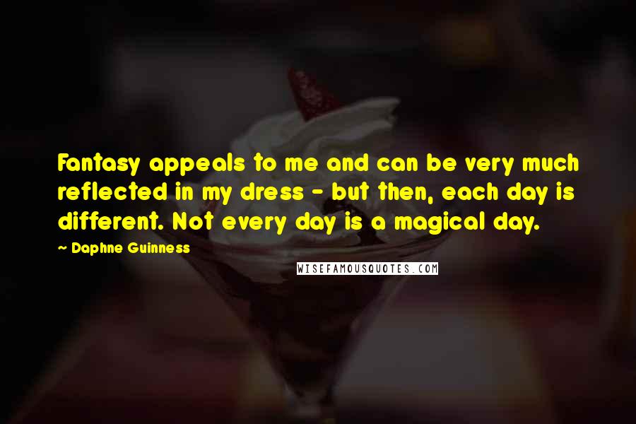 Daphne Guinness Quotes: Fantasy appeals to me and can be very much reflected in my dress - but then, each day is different. Not every day is a magical day.
