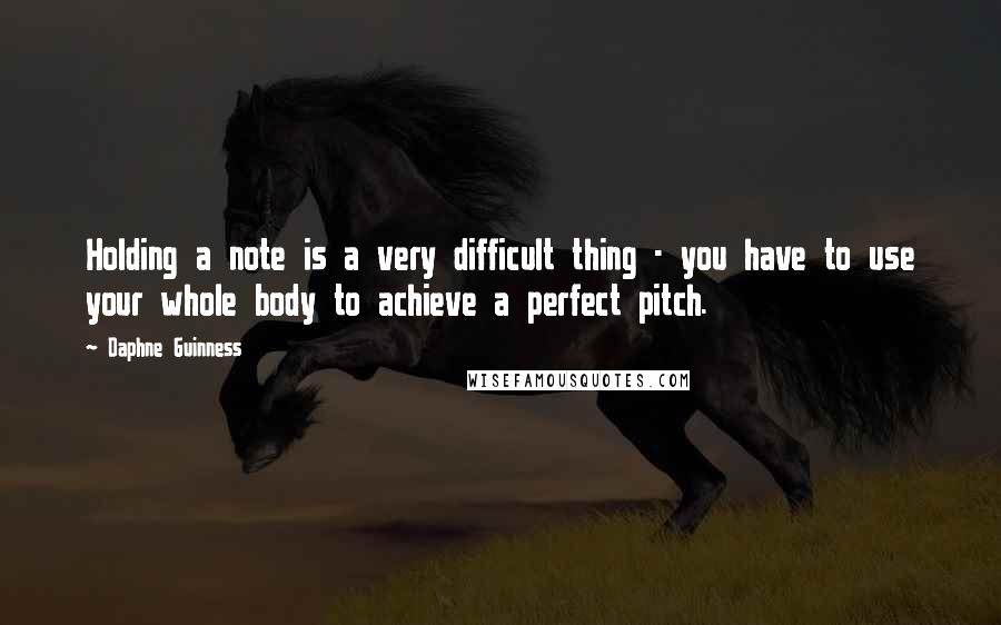 Daphne Guinness Quotes: Holding a note is a very difficult thing - you have to use your whole body to achieve a perfect pitch.