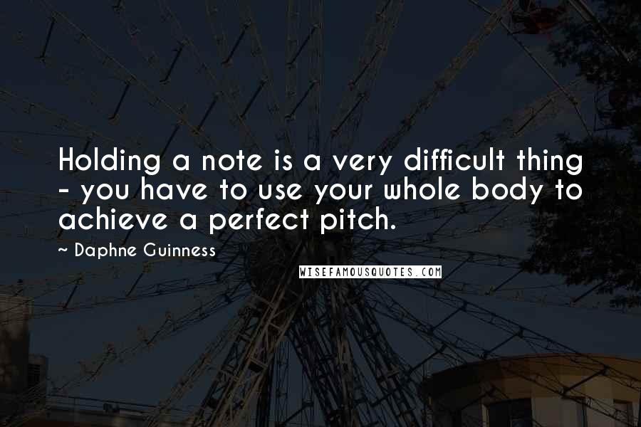 Daphne Guinness Quotes: Holding a note is a very difficult thing - you have to use your whole body to achieve a perfect pitch.