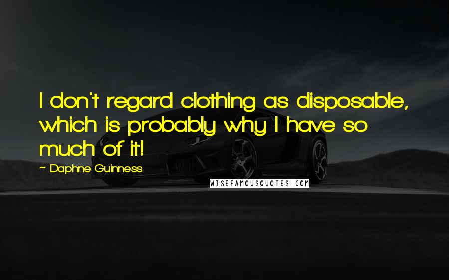 Daphne Guinness Quotes: I don't regard clothing as disposable, which is probably why I have so much of it!