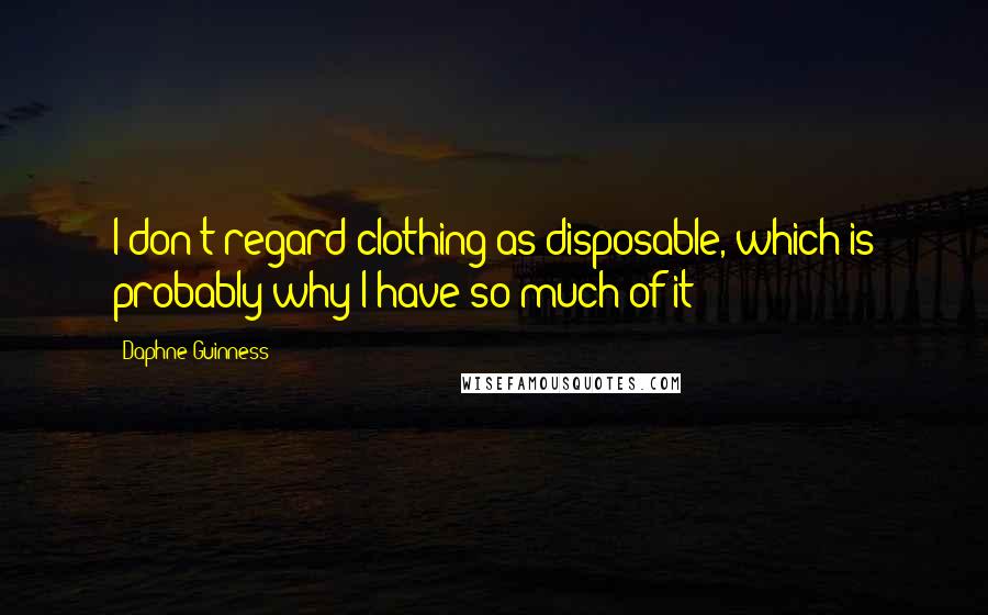 Daphne Guinness Quotes: I don't regard clothing as disposable, which is probably why I have so much of it!