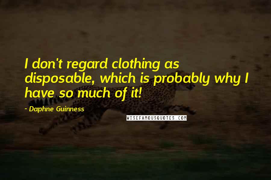 Daphne Guinness Quotes: I don't regard clothing as disposable, which is probably why I have so much of it!