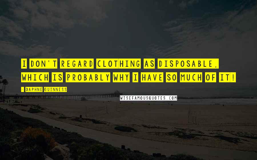 Daphne Guinness Quotes: I don't regard clothing as disposable, which is probably why I have so much of it!