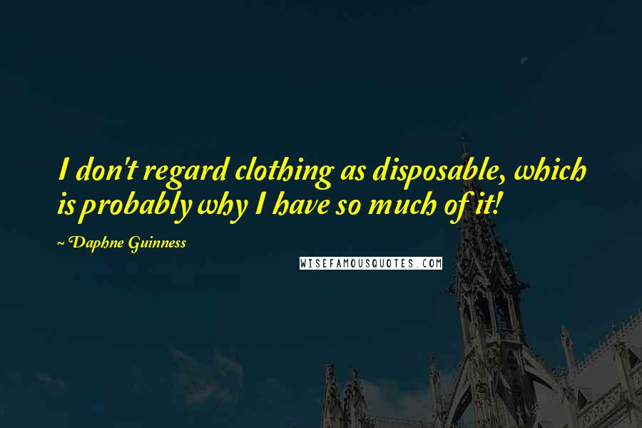 Daphne Guinness Quotes: I don't regard clothing as disposable, which is probably why I have so much of it!