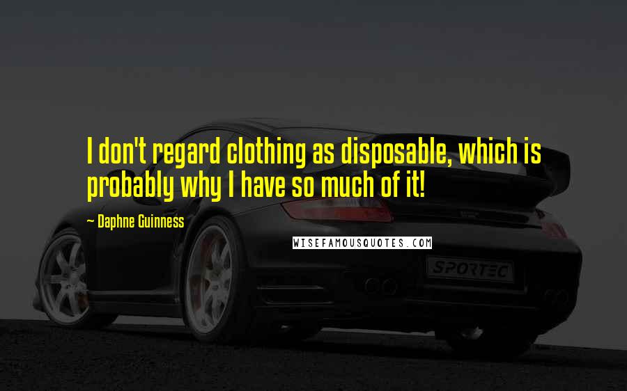 Daphne Guinness Quotes: I don't regard clothing as disposable, which is probably why I have so much of it!