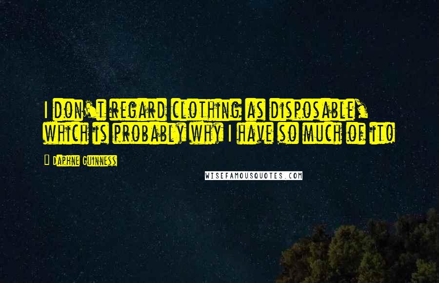 Daphne Guinness Quotes: I don't regard clothing as disposable, which is probably why I have so much of it!