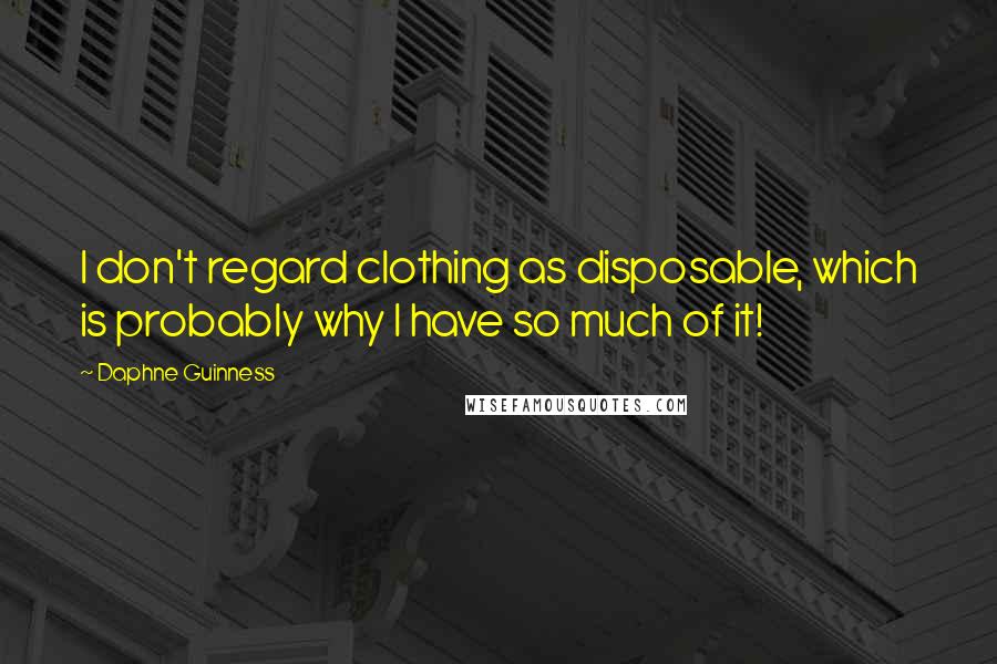 Daphne Guinness Quotes: I don't regard clothing as disposable, which is probably why I have so much of it!