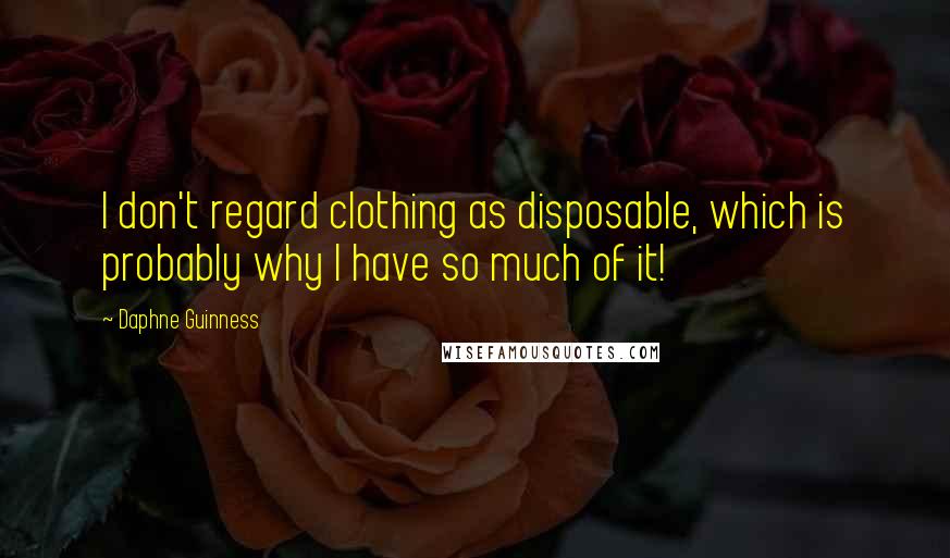 Daphne Guinness Quotes: I don't regard clothing as disposable, which is probably why I have so much of it!
