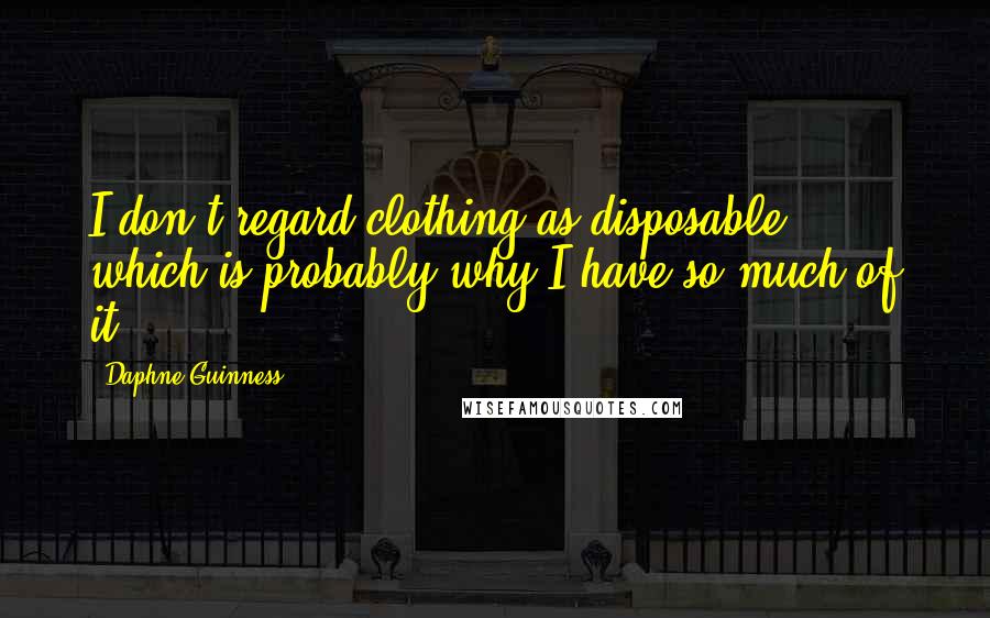 Daphne Guinness Quotes: I don't regard clothing as disposable, which is probably why I have so much of it!