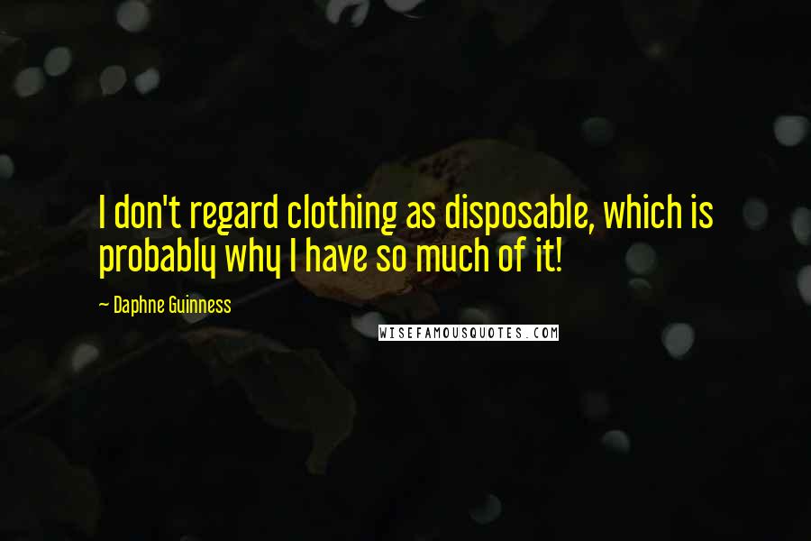 Daphne Guinness Quotes: I don't regard clothing as disposable, which is probably why I have so much of it!