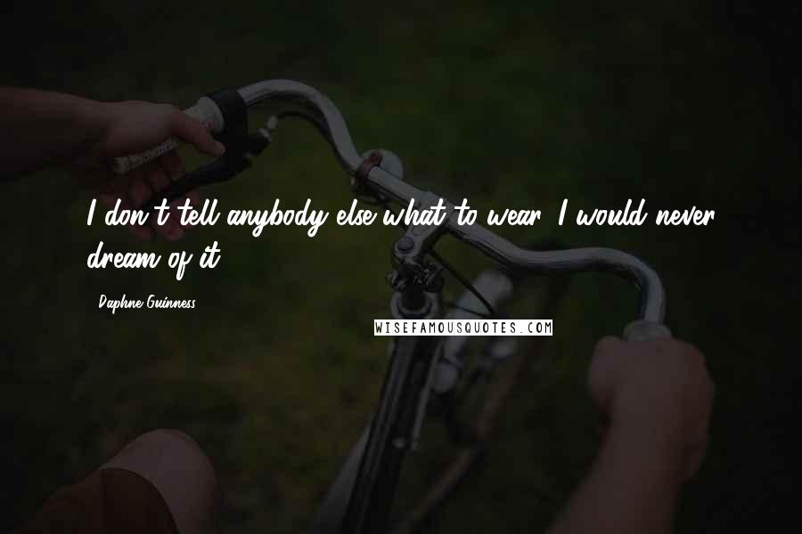 Daphne Guinness Quotes: I don't tell anybody else what to wear. I would never dream of it.
