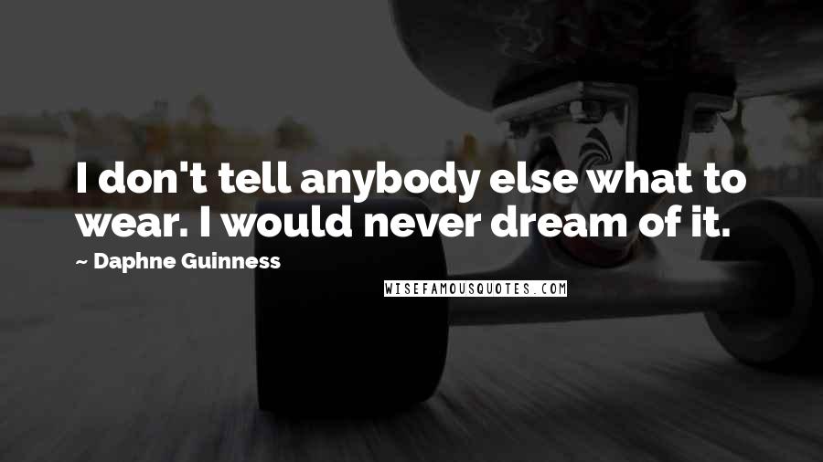 Daphne Guinness Quotes: I don't tell anybody else what to wear. I would never dream of it.
