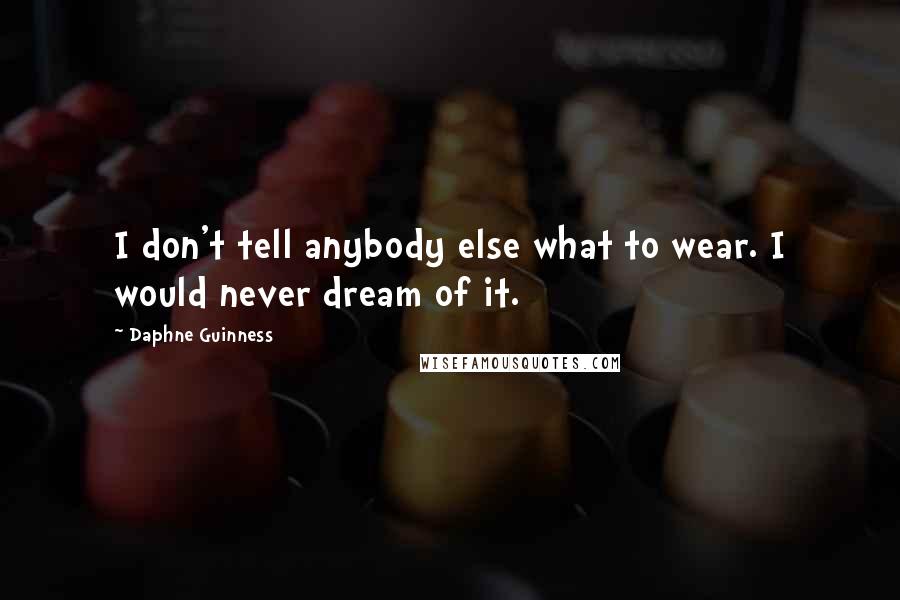 Daphne Guinness Quotes: I don't tell anybody else what to wear. I would never dream of it.