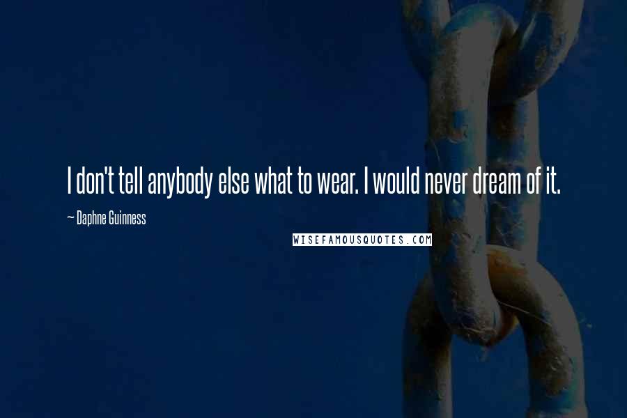 Daphne Guinness Quotes: I don't tell anybody else what to wear. I would never dream of it.