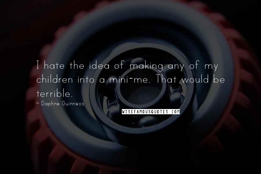 Daphne Guinness Quotes: I hate the idea of making any of my children into a mini-me. That would be terrible.