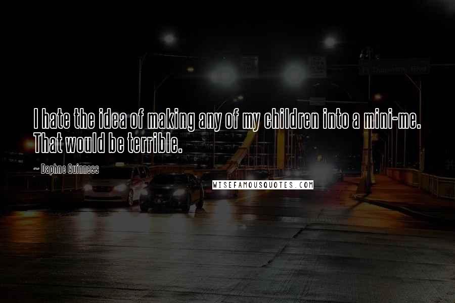 Daphne Guinness Quotes: I hate the idea of making any of my children into a mini-me. That would be terrible.