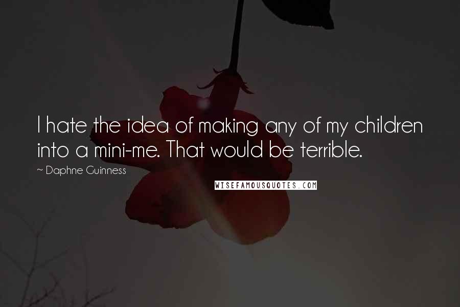 Daphne Guinness Quotes: I hate the idea of making any of my children into a mini-me. That would be terrible.