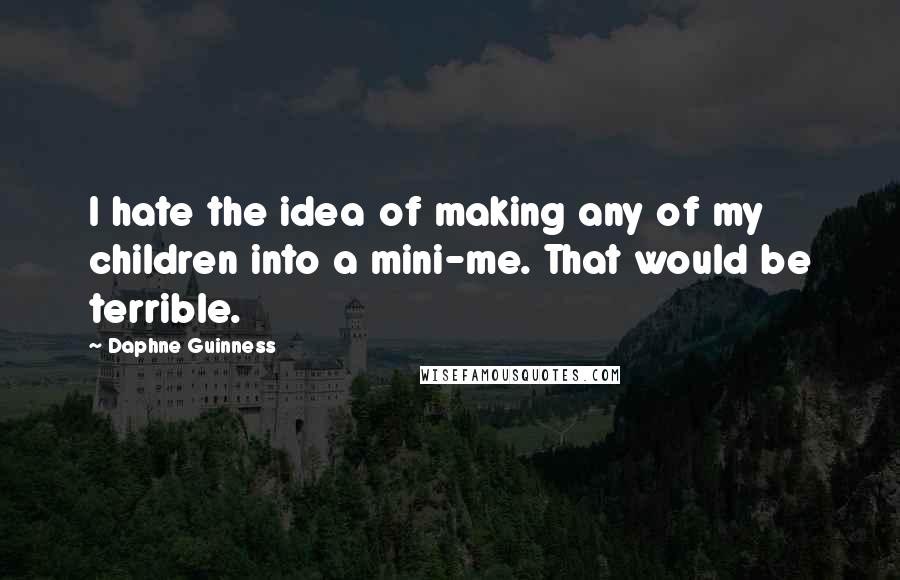 Daphne Guinness Quotes: I hate the idea of making any of my children into a mini-me. That would be terrible.