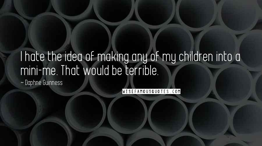 Daphne Guinness Quotes: I hate the idea of making any of my children into a mini-me. That would be terrible.