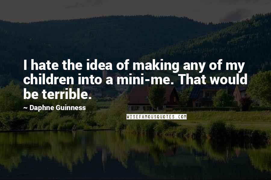 Daphne Guinness Quotes: I hate the idea of making any of my children into a mini-me. That would be terrible.